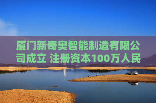 厦门新奇奥智能制造有限公司成立 注册资本100万人民币