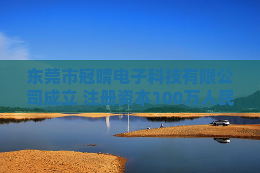 东莞市冠晴电子科技有限公司成立 注册资本100万人民币