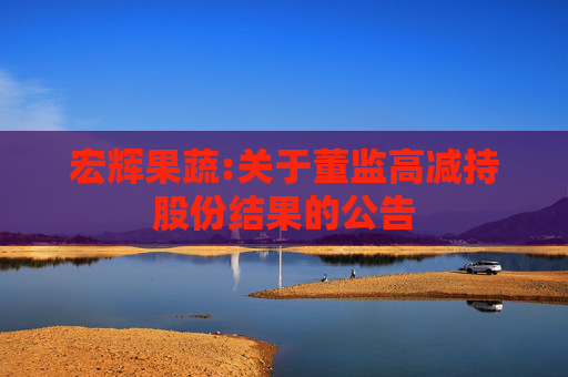 宏辉果蔬:关于董监高减持股份结果的公告