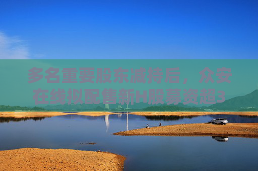 多名重要股东减持后，众安在线拟配售新H股募资超39亿港元