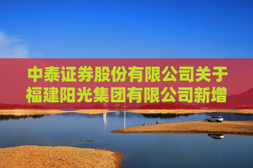 中泰证券股份有限公司关于福建阳光集团有限公司新增重大诉讼等情况的临时受托管理事务报告