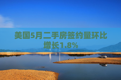 美国5月二手房签约量环比增长1.8%