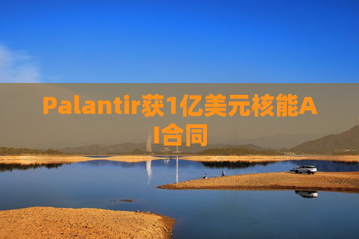 Palantir获1亿美元核能AI合同
