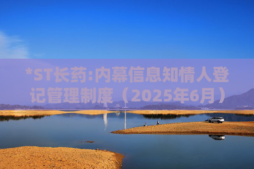 *ST长药:内幕信息知情人登记管理制度（2025年6月）