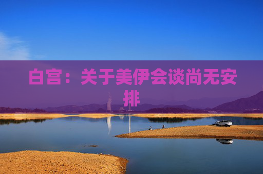白宫：关于美伊会谈尚无安排