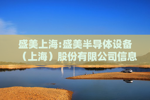 盛美上海:盛美半导体设备（上海）股份有限公司信息披露管理制度