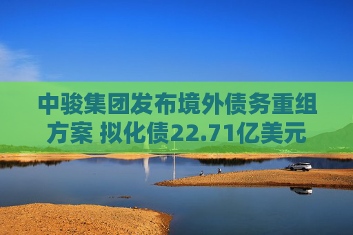 中骏集团发布境外债务重组方案 拟化债22.71亿美元
