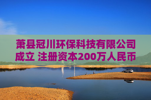 萧县冠川环保科技有限公司成立 注册资本200万人民币