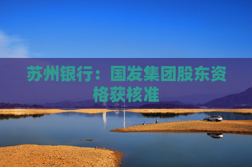 苏州银行：国发集团股东资格获核准
