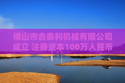 佛山市合泰利机械有限公司成立 注册资本100万人民币