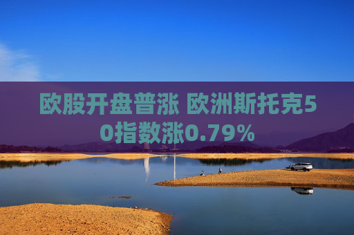 欧股开盘普涨 欧洲斯托克50指数涨0.79%