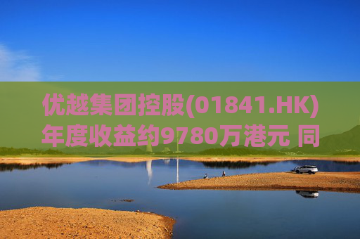 优越集团控股(01841.HK)年度收益约9780万港元 同比减少约21.8%