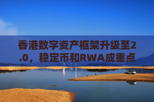 香港数字资产框架升级至2.0，稳定币和RWA成重点