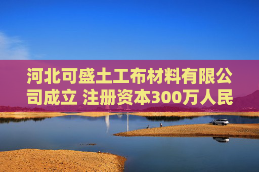 河北可盛土工布材料有限公司成立 注册资本300万人民币  第1张