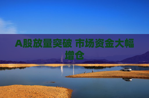 A股放量突破 市场资金大幅增仓