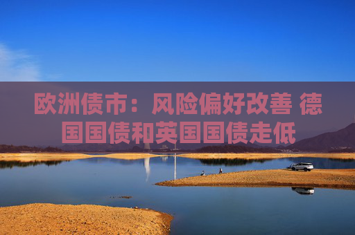 欧洲债市：风险偏好改善 德国国债和英国国债走低