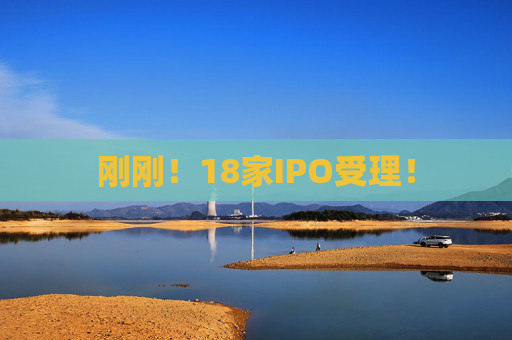 刚刚！18家IPO受理！