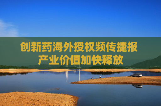 创新药海外授权频传捷报 产业价值加快释放