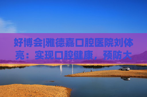 好博会|雅德嘉口腔医院刘体亮：实现口腔健康，预防大于治疗