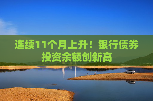 连续11个月上升！银行债券投资余额创新高