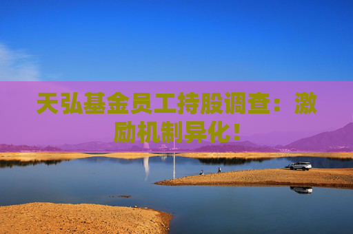 天弘基金员工持股调查：激励机制异化！