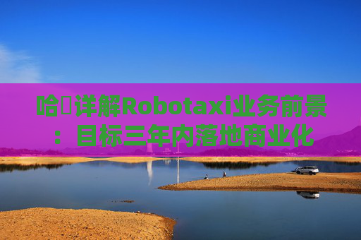 哈啰详解Robotaxi业务前景：目标三年内落地商业化