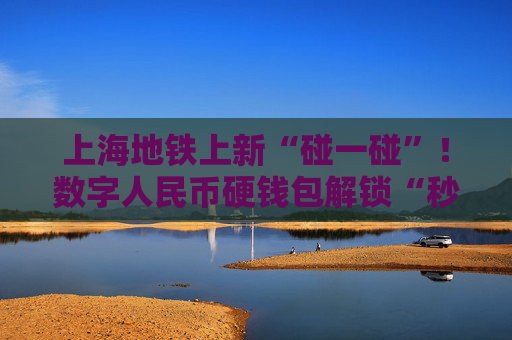 上海地铁上新“碰一碰”！数字人民币硬钱包解锁“秒过闸”新姿势