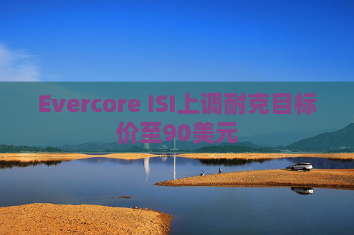 Evercore ISI上调耐克目标价至90美元