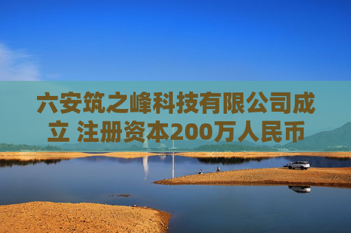 六安筑之峰科技有限公司成立 注册资本200万人民币