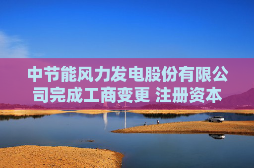 中节能风力发电股份有限公司完成工商变更 注册资本增至207778万元
