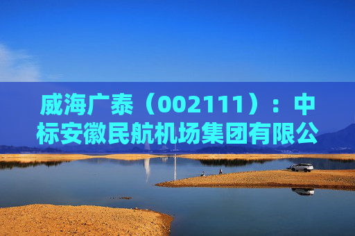 威海广泰(002111):中标安徽民航机场集团有限公司采购项目,中标金额为316.90万元 第1张 威海广泰(002111):中标安徽民航机场集团有限公司采购项目,中标金额为316.90万元 第1张