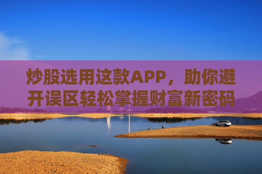 炒股选用这款APP，助你避开误区轻松掌握财富新密码