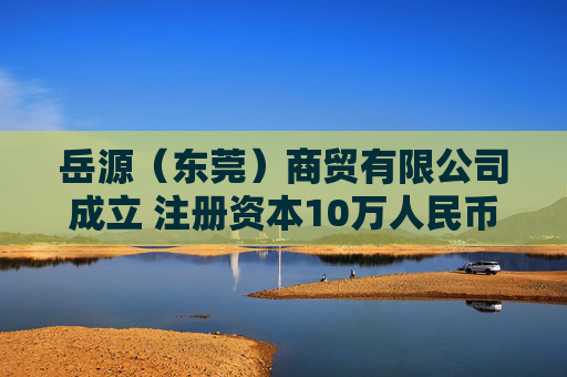 岳源（东莞）商贸有限公司成立 注册资本10万人民币