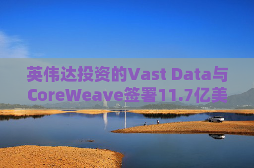 英伟达投资的Vast Data与CoreWeave签署11.7亿美元人工智能合作协议