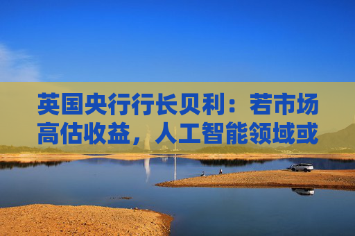 英国央行行长贝利:若市场高估收益,人工智能领域或存泡沫风险 第1张 英国央行行长贝利:若市场高估收益,人工智能领域或存泡沫风险 第1张