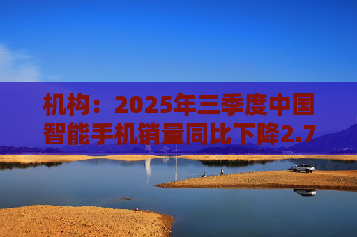 机构：2025年三季度中国智能手机销量同比下降2.7%，但四季度开局乐观