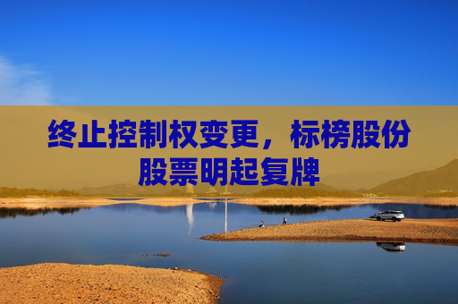 终止控制权变更，标榜股份股票明起复牌