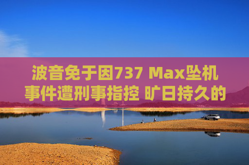 波音免于因737 Max坠机事件遭刑事指控 旷日持久的法律战暂告胜利  第1张