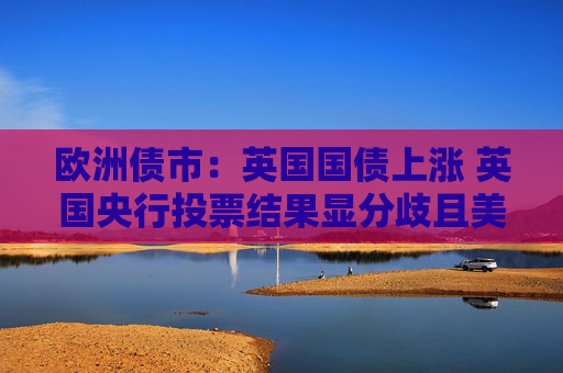 欧洲债市：英国国债上涨 英国央行投票结果显分歧且美国就业数据疲软