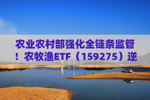 农业农村部强化全链条监管！农牧渔ETF（159275）逆市走高！机构：行业现复苏态势  第1张