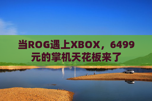 当ROG遇上XBOX，6499元的掌机天花板来了  第1张
