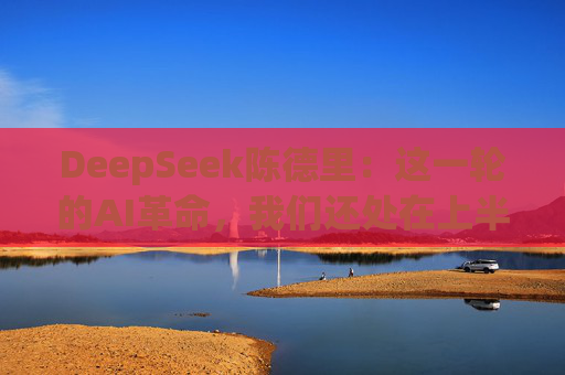 DeepSeek陈德里：这一轮的AI革命，我们还处在上半场 | 直击乌镇  第1张