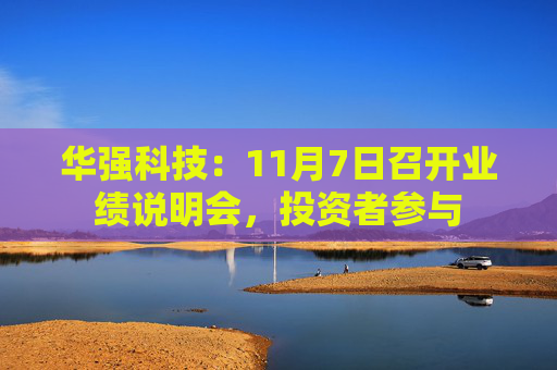 华强科技：11月7日召开业绩说明会，投资者参与