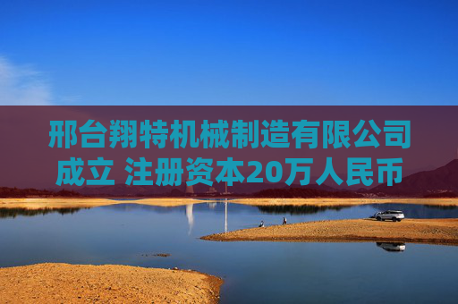 邢台翔特机械制造有限公司成立 注册资本20万人民币
