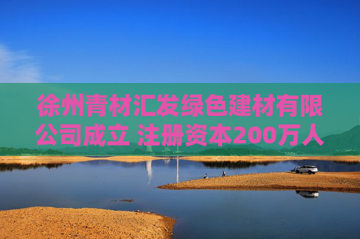 徐州青材汇发绿色建材有限公司成立 注册资本200万人民币