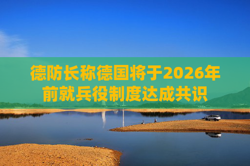 德防长称德国将于2026年前就兵役制度达成共识