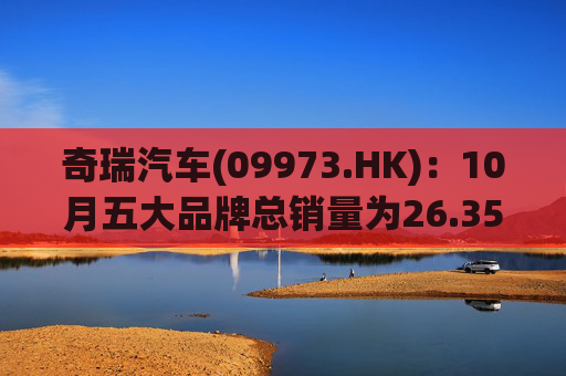奇瑞汽车(09973.HK)：10月五大品牌总销量为26.35万辆 同比增长约2%  第1张