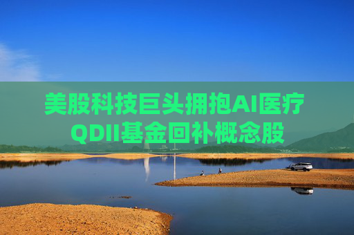 美股科技巨头拥抱AI医疗 QDII基金回补概念股