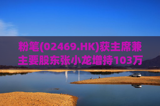 粉笔(02469.HK)获主席兼主要股东张小龙增持103万股