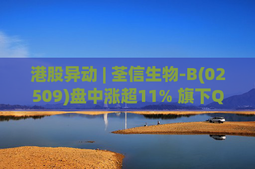 港股异动 | 荃信生物-B(02509)盘中涨超11% 旗下QX031N授权罗氏 机构称本次交易具备一定稀缺性